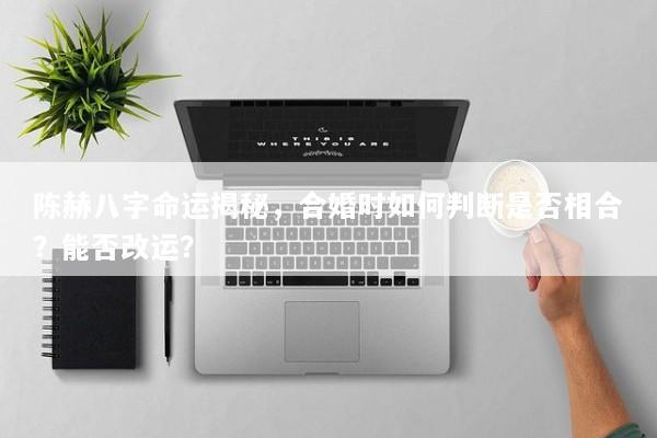 陈赫八字命运揭秘，合婚时如何判断是否相合？能否改运？