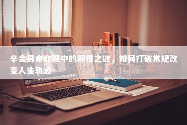 辛金男命命理中的颠覆之谜，如何打破常规改变人生轨迹