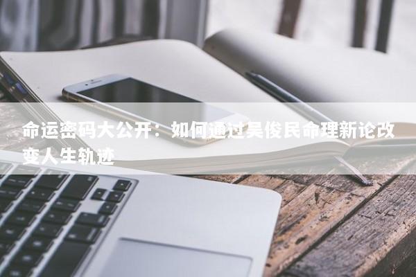 命运密码大公开：如何通过吴俊民命理新论改变人生轨迹