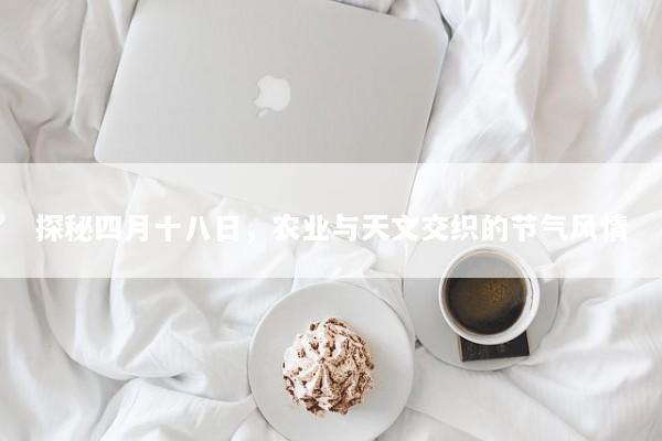 探秘四月十八日，农业与天文交织的节气风情