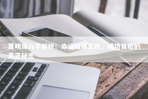 董明珠八字解析：命运暗藏玄机，成功背后的真正秘密