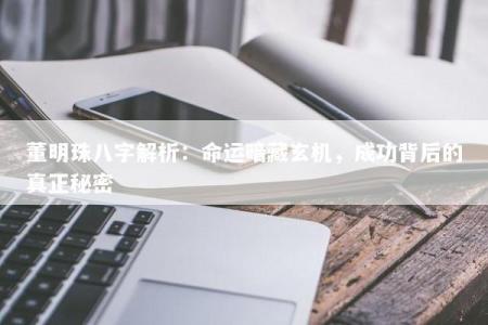 董明珠八字解析：命运暗藏玄机，成功背后的真正秘密