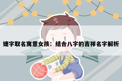 婕字取名寓意女孩：结合八字的吉祥名字解析