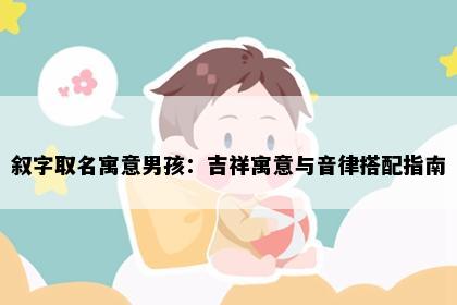 叙字取名寓意男孩：吉祥寓意与音律搭配指南