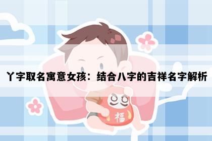 丫字取名寓意女孩：结合八字的吉祥名字解析