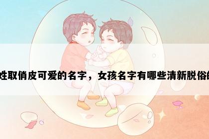 凤姓取俏皮可爱的名字，女孩名字有哪些清新脱俗的？