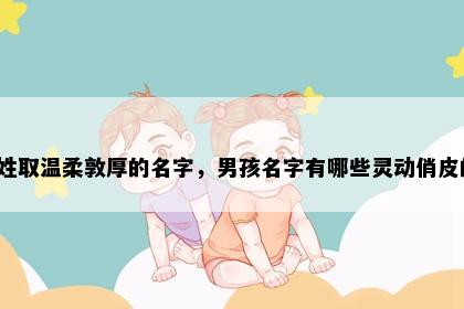 史姓取温柔敦厚的名字，男孩名字有哪些灵动俏皮的？