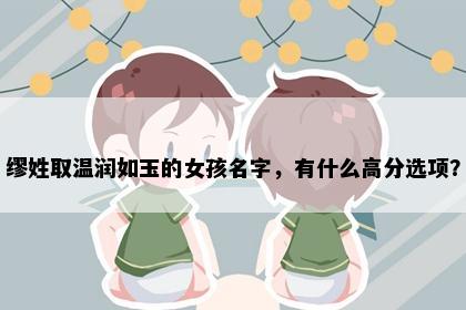 缪姓取温润如玉的女孩名字，有什么高分选项？