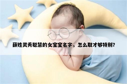 薛姓灵秀聪慧的女宝宝名字，怎么取才够特别？