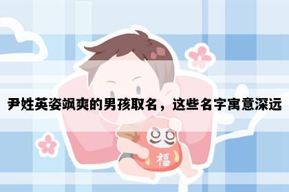 尹姓英姿飒爽的男孩取名，这些名字寓意深远