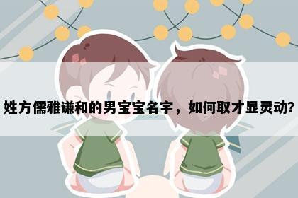 姓方儒雅谦和的男宝宝名字，如何取才显灵动？