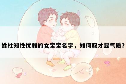 姓杜知性优雅的女宝宝名字，如何取才显气质？