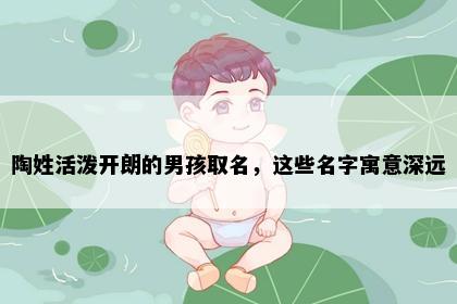 陶姓活泼开朗的男孩取名，这些名字寓意深远