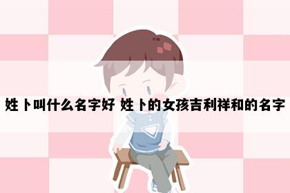 姓卜叫什么名字好 姓卜的女孩吉利祥和的名字