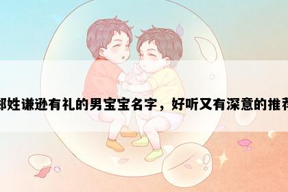 郑姓谦逊有礼的男宝宝名字，好听又有深意的推荐