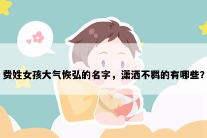费姓女孩大气恢弘的名字，潇洒不羁的有哪些？